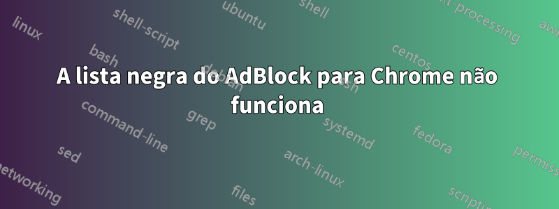 A lista negra do AdBlock para Chrome não funciona