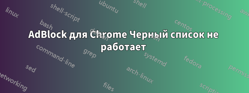 AdBlock для Chrome Черный список не работает