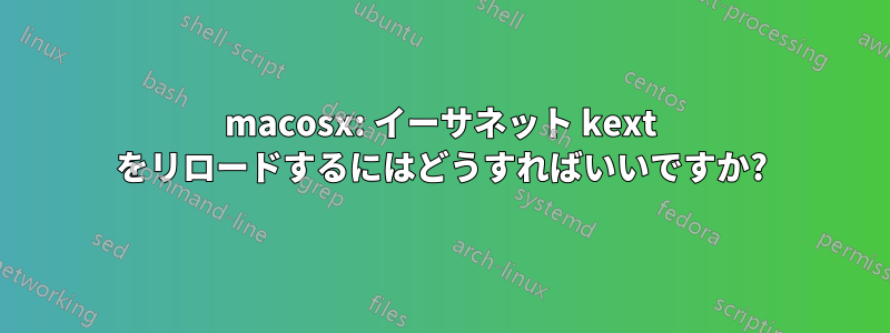 macosx: イーサネット kext をリロードするにはどうすればいいですか?