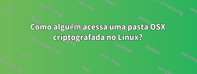 Como alguém acessa uma pasta OSX criptografada no Linux?