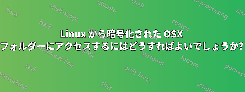 Linux から暗号化された OSX フォルダーにアクセスするにはどうすればよいでしょうか?