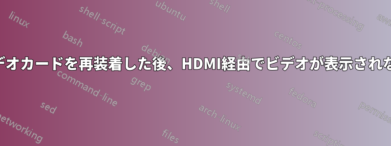 ビデオカードを再装着した後、HDMI経由でビデオが表示されない