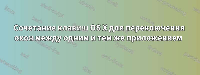 Сочетание клавиш OS X для переключения окон между одним и тем же приложением 