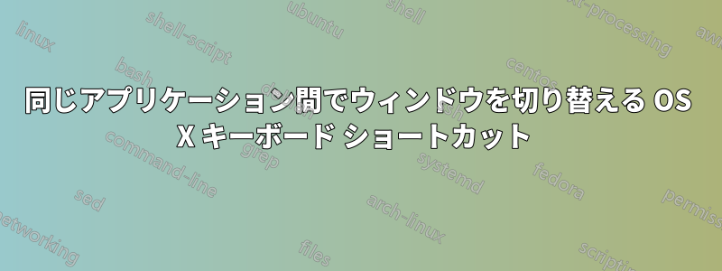 同じアプリケーション間でウィンドウを切り替える OS X キーボード ショートカット 