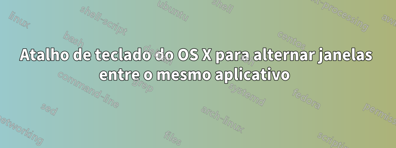 Atalho de teclado do OS X para alternar janelas entre o mesmo aplicativo 