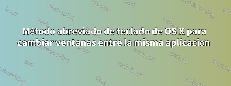 Método abreviado de teclado de OS X para cambiar ventanas entre la misma aplicación 