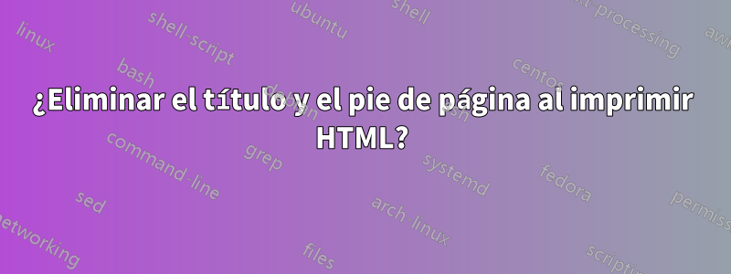 ¿Eliminar el título y el pie de página al imprimir HTML?