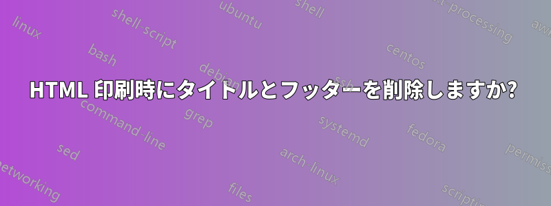 HTML 印刷時にタイトルとフッターを削除しますか?