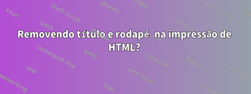 Removendo título e rodapé na impressão de HTML?