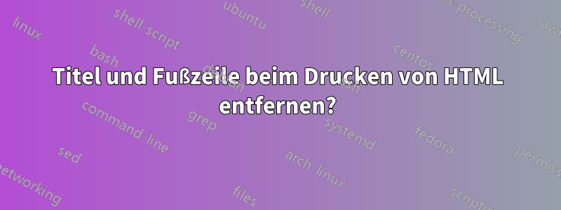 Titel und Fußzeile beim Drucken von HTML entfernen?