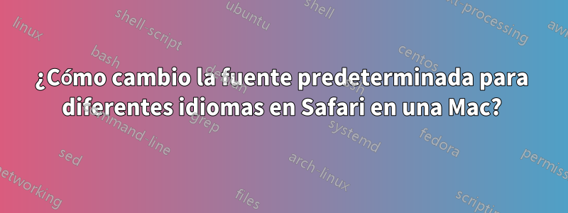 ¿Cómo cambio la fuente predeterminada para diferentes idiomas en Safari en una Mac?