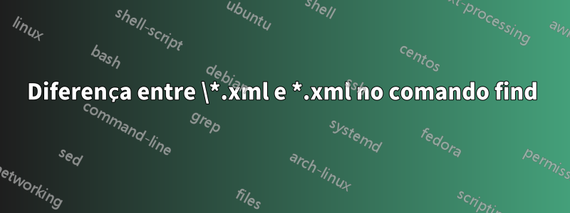 Diferença entre \*.xml e *.xml no comando find