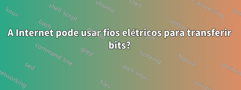 A Internet pode usar fios elétricos para transferir bits?