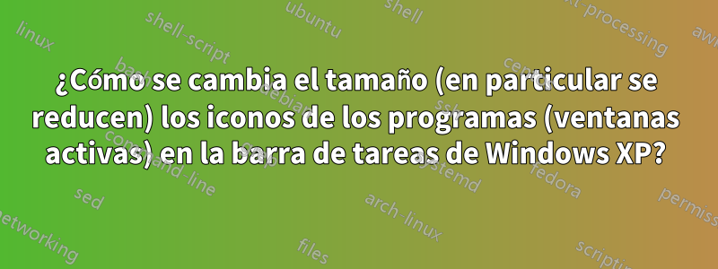 ¿Cómo se cambia el tamaño (en particular se reducen) los iconos de los programas (ventanas activas) en la barra de tareas de Windows XP?