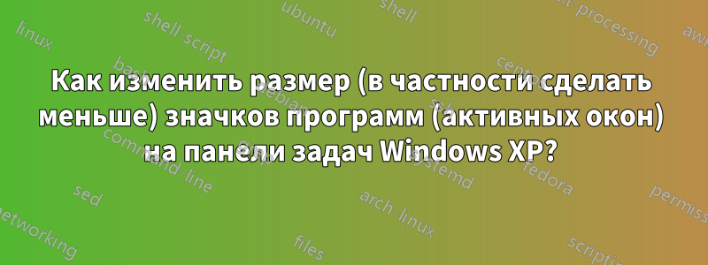 Как изменить размер (в частности сделать меньше) значков программ (активных окон) на панели задач Windows XP?