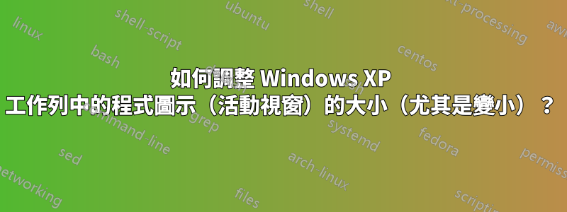 如何調整 Windows XP 工作列中的程式圖示（活動視窗）的大小（尤其是變小）？