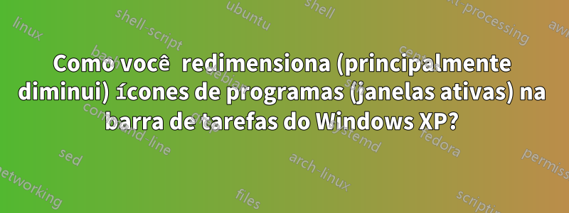 Como você redimensiona (principalmente diminui) ícones de programas (janelas ativas) na barra de tarefas do Windows XP?