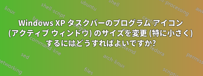 Windows XP タスクバーのプログラム アイコン (アクティブ ウィンドウ) のサイズを変更 (特に小さく) するにはどうすればよいですか?