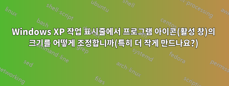 Windows XP 작업 표시줄에서 프로그램 아이콘(활성 창)의 크기를 어떻게 조정합니까(특히 더 작게 만드나요?)