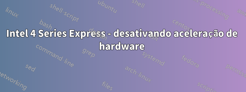 Intel 4 Series Express - desativando aceleração de hardware