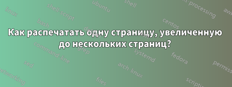 Как распечатать одну страницу, увеличенную до нескольких страниц?