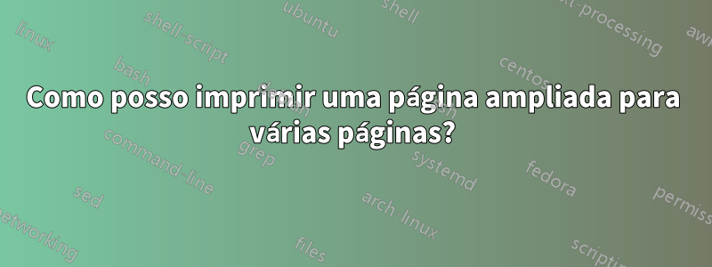 Como posso imprimir uma página ampliada para várias páginas?