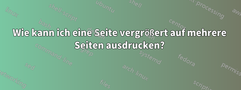 Wie kann ich eine Seite vergrößert auf mehrere Seiten ausdrucken?