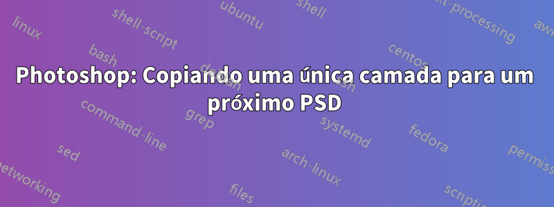 Photoshop: Copiando uma única camada para um próximo PSD