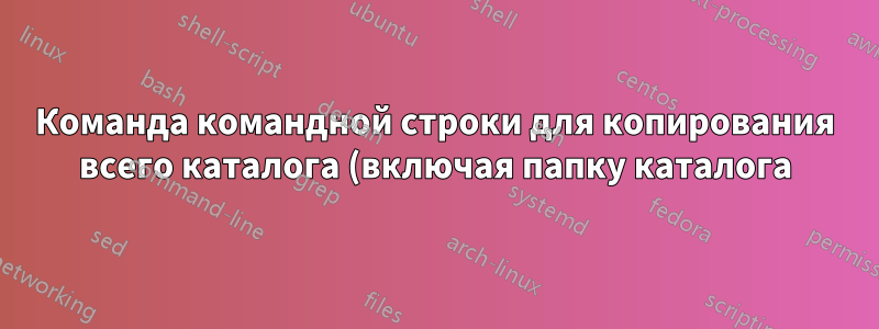 Команда командной строки для копирования всего каталога (включая папку каталога) в другой каталог