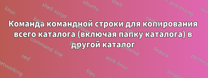 Команда командной строки для копирования всего каталога (включая папку каталога) в другой каталог