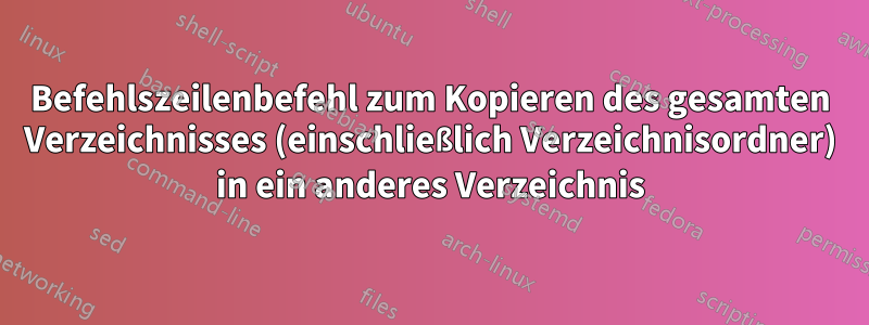 Befehlszeilenbefehl zum Kopieren des gesamten Verzeichnisses (einschließlich Verzeichnisordner) in ein anderes Verzeichnis