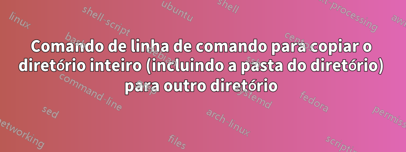 Comando de linha de comando para copiar o diretório inteiro (incluindo a pasta do diretório) para outro diretório