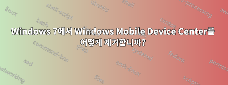 Windows 7에서 Windows Mobile Device Center를 어떻게 제거합니까?