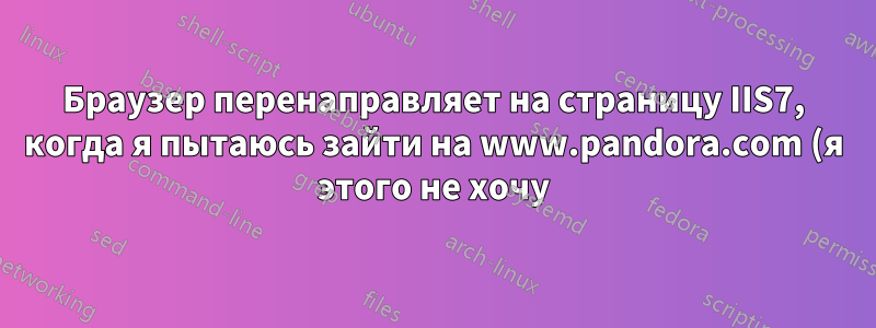 Браузер перенаправляет на страницу IIS7, когда я пытаюсь зайти на www.pandora.com (я этого не хочу)