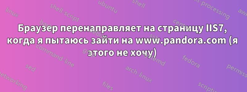 Браузер перенаправляет на страницу IIS7, когда я пытаюсь зайти на www.pandora.com (я этого не хочу)