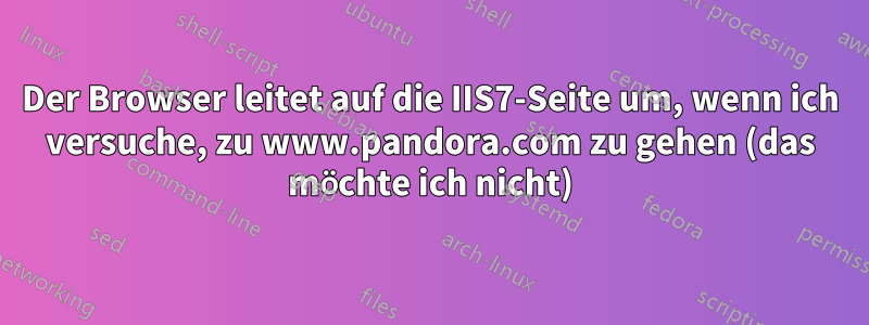 Der Browser leitet auf die IIS7-Seite um, wenn ich versuche, zu www.pandora.com zu gehen (das möchte ich nicht)