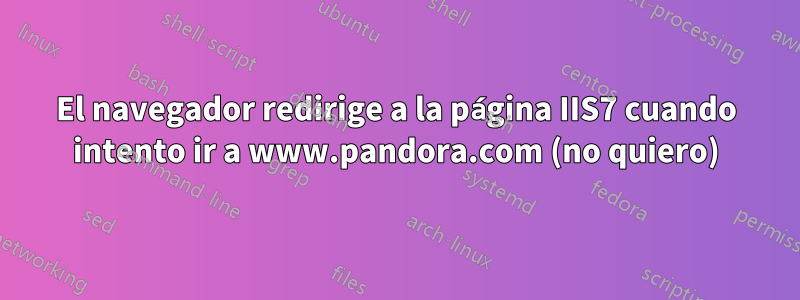 El navegador redirige a la página IIS7 cuando intento ir a www.pandora.com (no quiero)