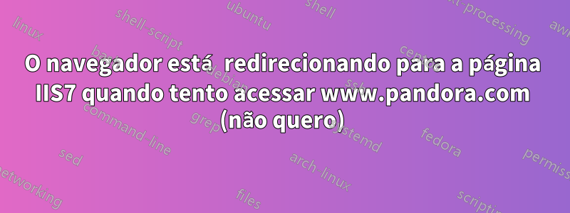 O navegador está redirecionando para a página IIS7 quando tento acessar www.pandora.com (não quero)