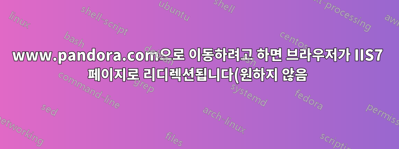 www.pandora.com으로 이동하려고 하면 브라우저가 IIS7 페이지로 리디렉션됩니다(원하지 않음).