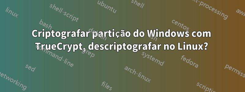 Criptografar partição do Windows com TrueCrypt, descriptografar no Linux?