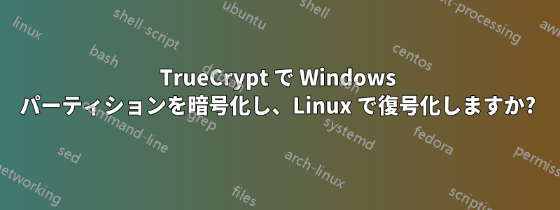 TrueCrypt で Windows パーティションを暗号化し、Linux で復号化しますか?