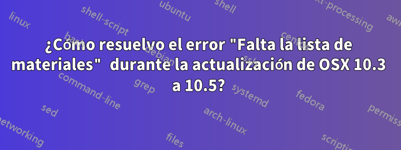 ¿Cómo resuelvo el error "Falta la lista de materiales" durante la actualización de OSX 10.3 a 10.5?