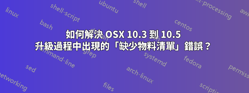 如何解決 OSX 10.3 到 10.5 升級過程中出現的「缺少物料清單」錯誤？