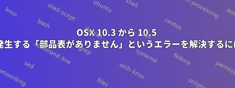 OSX 10.3 から 10.5 へのアップグレード中に発生する「部品表がありません」というエラーを解決するにはどうすればよいですか?