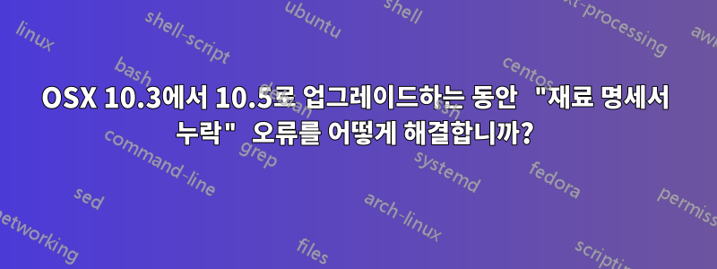 OSX 10.3에서 10.5로 업그레이드하는 동안 "재료 명세서 누락" 오류를 어떻게 해결합니까?