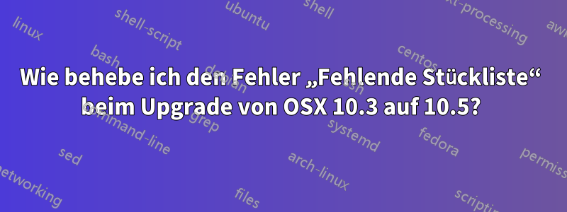 Wie behebe ich den Fehler „Fehlende Stückliste“ beim Upgrade von OSX 10.3 auf 10.5?