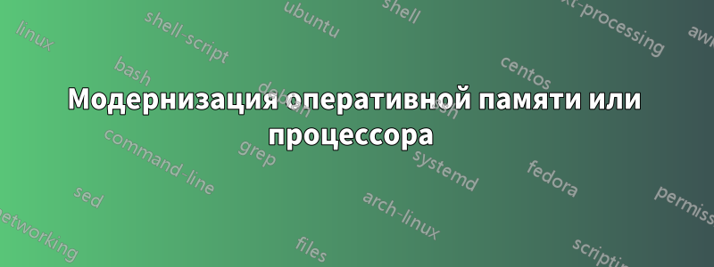 Модернизация оперативной памяти или процессора 