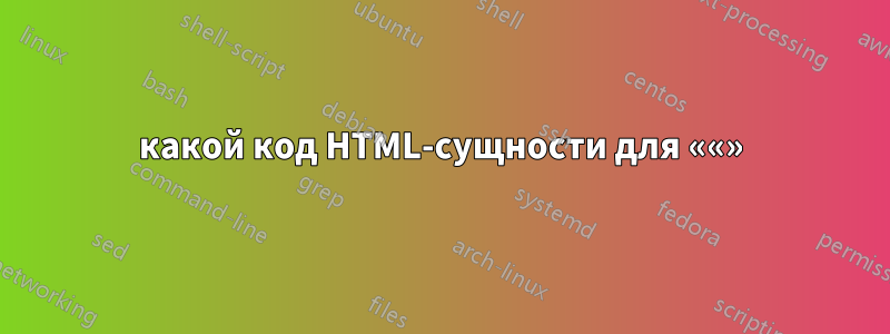 какой код HTML-сущности для ««»