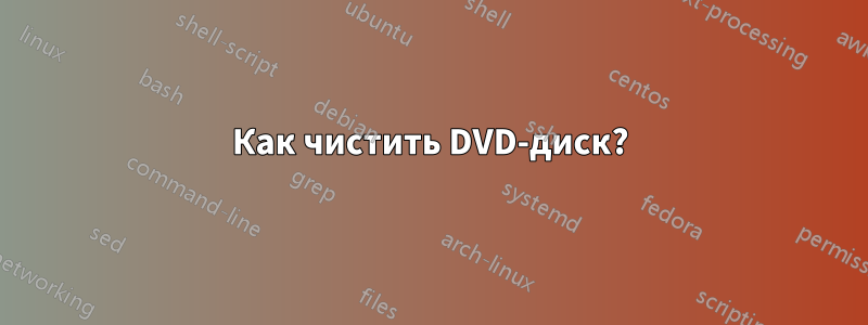 Как чистить DVD-диск?