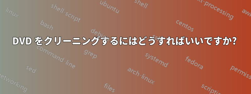 DVD をクリーニングするにはどうすればいいですか?